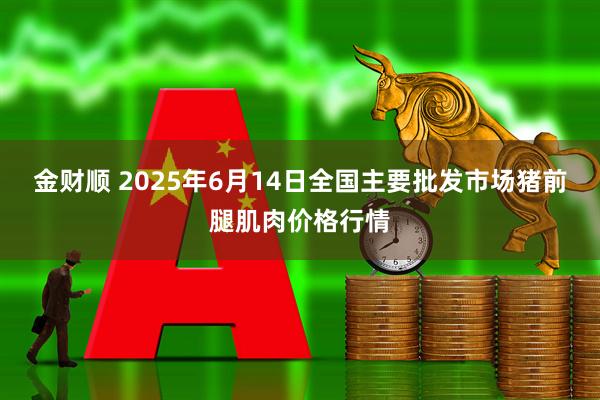 金财顺 2025年6月14日全国主要批发市场猪前腿肌肉价格行情
