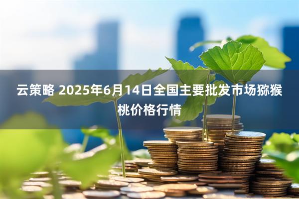 云策略 2025年6月14日全国主要批发市场猕猴桃价格行情