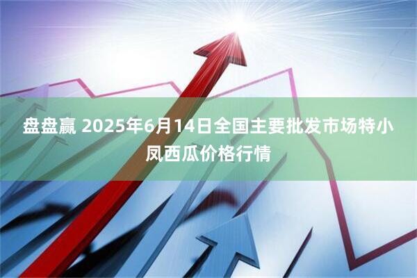 盘盘赢 2025年6月14日全国主要批发市场特小凤西瓜价格行情