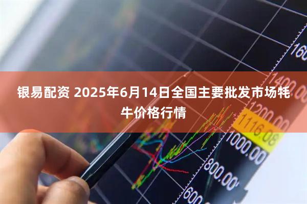 银易配资 2025年6月14日全国主要批发市场牦牛价格行情