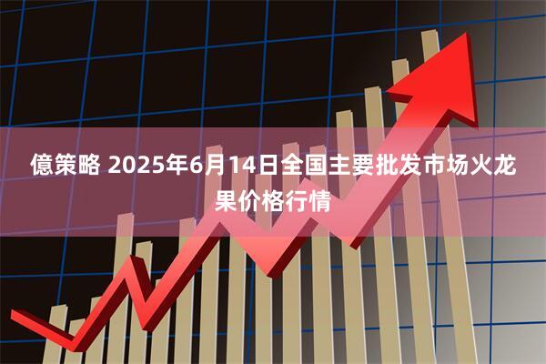 億策略 2025年6月14日全国主要批发市场火龙果价格行情