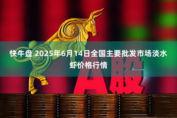 快牛盘 2025年6月14日全国主要批发市场淡水虾价格行情