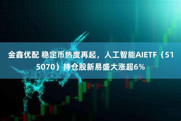 金鑫优配 稳定币热度再起，人工智能AIETF（515070）持仓股新易盛大涨超6%