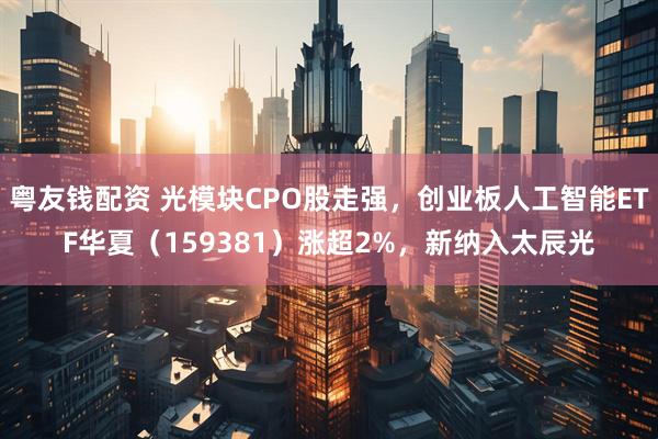 粤友钱配资 光模块CPO股走强，创业板人工智能ETF华夏（159381）涨超2%，新纳入太辰光