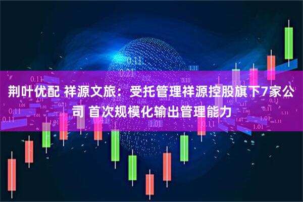 荆叶优配 祥源文旅：受托管理祥源控股旗下7家公司 首次规模化输出管理能力