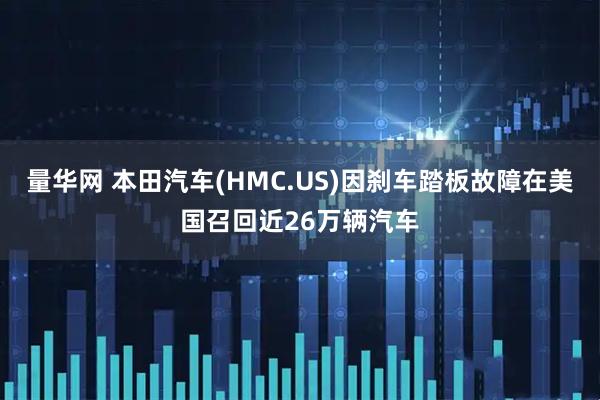 量华网 本田汽车(HMC.US)因刹车踏板故障在美国召回近26万辆汽车