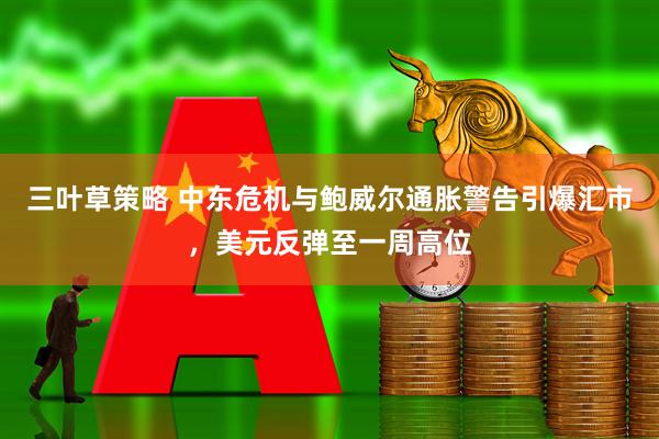 三叶草策略 中东危机与鲍威尔通胀警告引爆汇市，美元反弹至一周高位