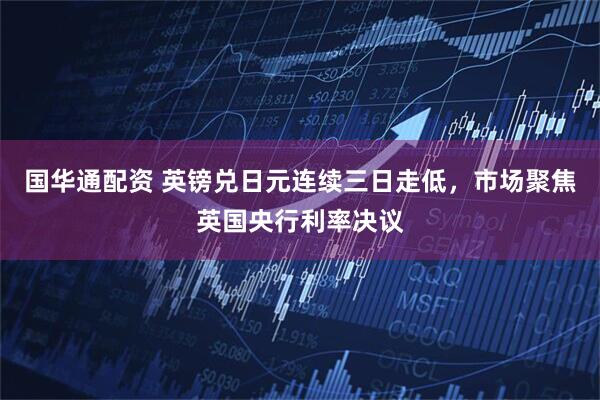 国华通配资 英镑兑日元连续三日走低，市场聚焦英国央行利率决议