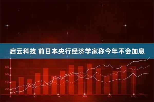 启云科技 前日本央行经济学家称今年不会加息