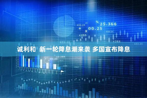 诚利和  新一轮降息潮来袭 多国宣布降息