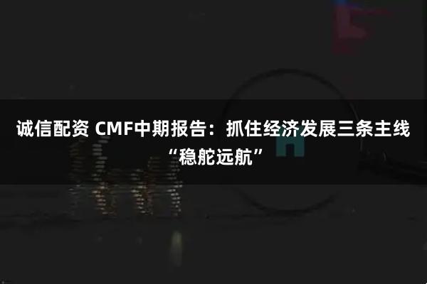 诚信配资 CMF中期报告：抓住经济发展三条主线“稳舵远航”