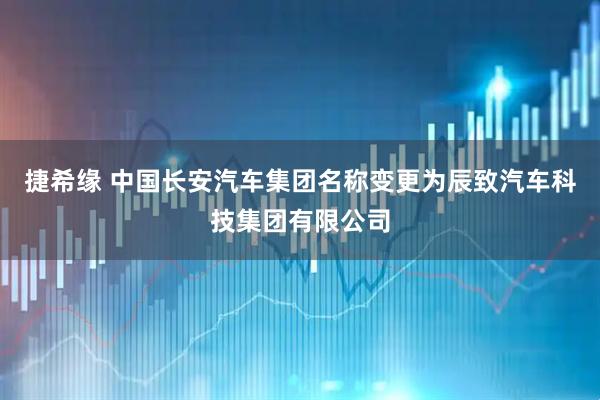 捷希缘 中国长安汽车集团名称变更为辰致汽车科技集团有限公司