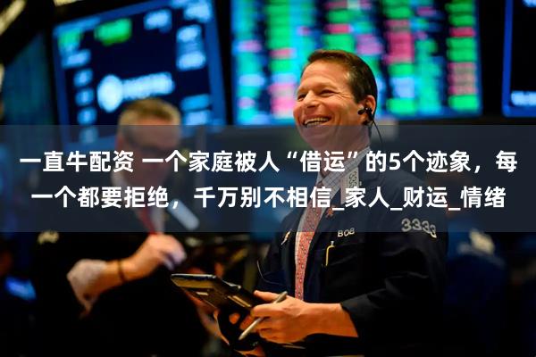 一直牛配资 一个家庭被人“借运”的5个迹象，每一个都要拒绝，千万别不相信_家人_财运_情绪