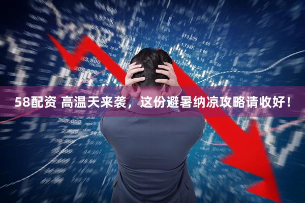 58配资 高温天来袭，这份避暑纳凉攻略请收好！