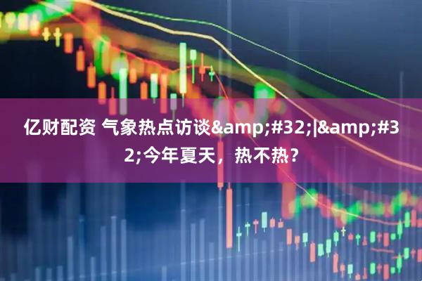 亿财配资 气象热点访谈 | 今年夏天，热不热？