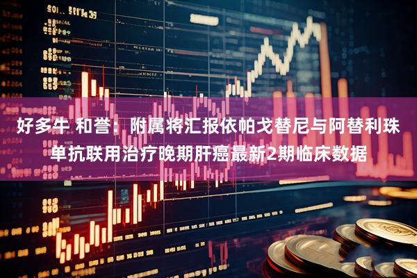 好多牛 和誉：附属将汇报依帕戈替尼与阿替利珠单抗联用治疗晚期肝癌最新2期临床数据
