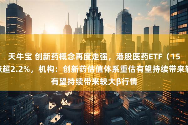 天牛宝 创新药概念再度走强，港股医药ETF（159718）涨超2.2%，机构：创新药估值体系重估有望持续带来较大β行情