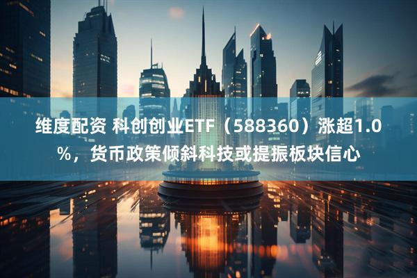 维度配资 科创创业ETF（588360）涨超1.0%，货币政策倾斜科技或提振板块信心