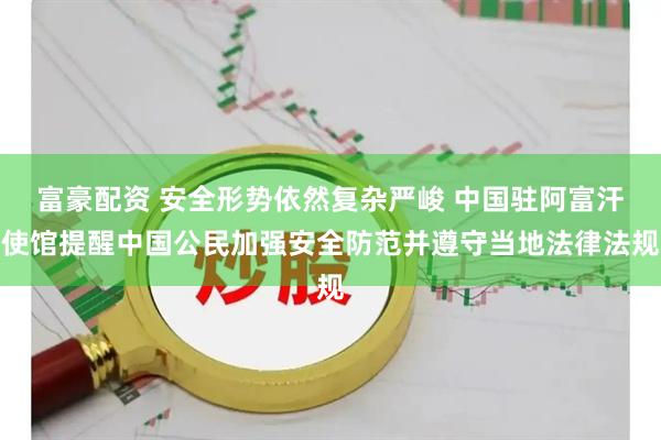 富豪配资 安全形势依然复杂严峻 中国驻阿富汗使馆提醒中国公民加强安全防范并遵守当地法律法规