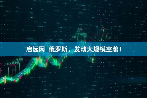 启远网  俄罗斯，发动大规模空袭！