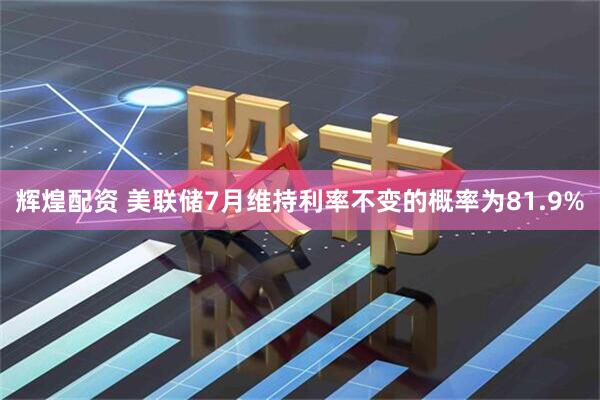 辉煌配资 美联储7月维持利率不变的概率为81.9%
