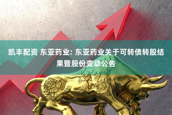 凯丰配资 东亚药业: 东亚药业关于可转债转股结果暨股份变动公告