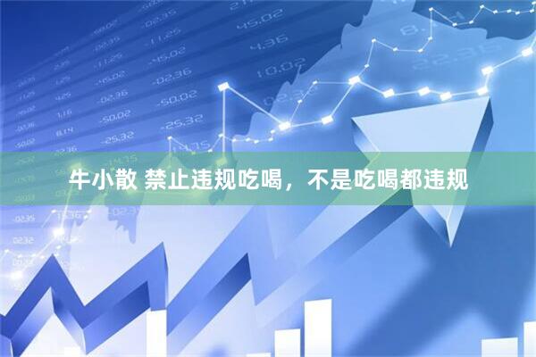 牛小散 禁止违规吃喝，不是吃喝都违规