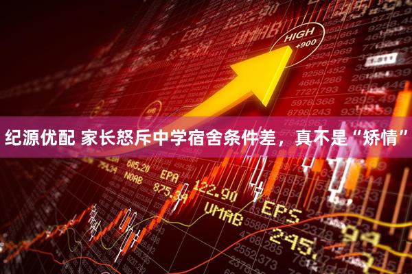 纪源优配 家长怒斥中学宿舍条件差，真不是“矫情”