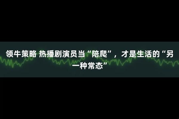 领牛策略 热播剧演员当“陪爬”，才是生活的“另一种常态”