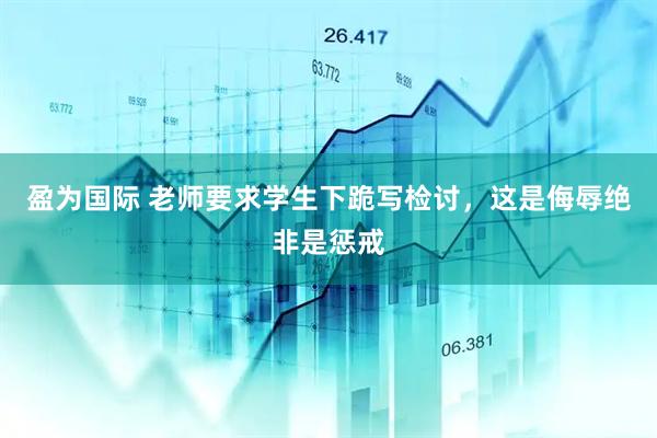 盈为国际 老师要求学生下跪写检讨，这是侮辱绝非是惩戒