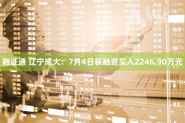 融证通 辽宁成大：7月4日获融资买入2246.90万元