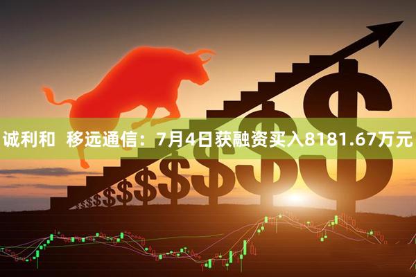 诚利和  移远通信：7月4日获融资买入8181.67万元