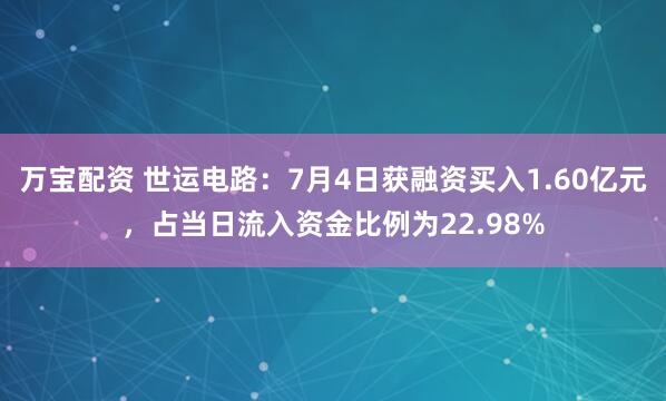 万宝配资 世运电路：7月4日获融资买入1.60亿元，占当日流入资金比例为22.98%