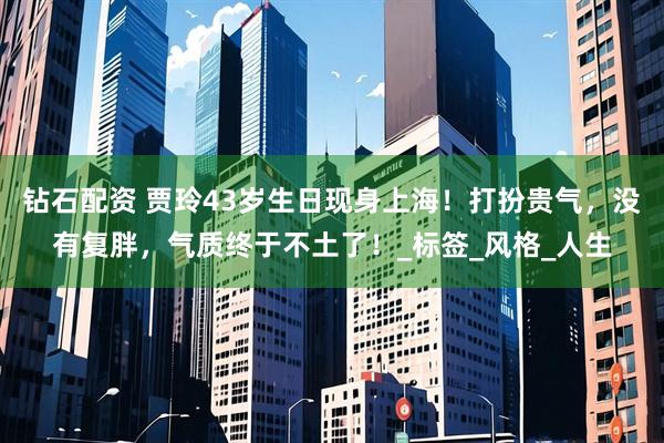 钻石配资 贾玲43岁生日现身上海！打扮贵气，没有复胖，气质终于不土了！_标签_风格_人生
