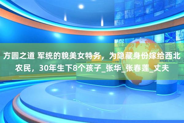 方圆之道 军统的貌美女特务，为隐藏身份嫁给西北农民，30年生下8个孩子_张华_张春莲_丈夫