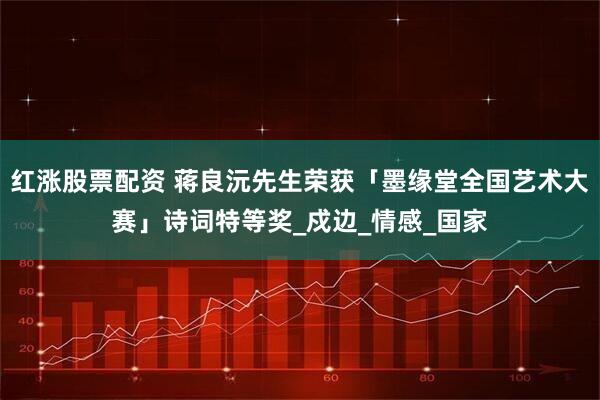 红涨股票配资 蒋良沅先生荣获「墨缘堂全国艺术大赛」诗词特等奖_戍边_情感_国家