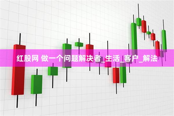 红股网 做一个问题解决者_生活_客户_解法