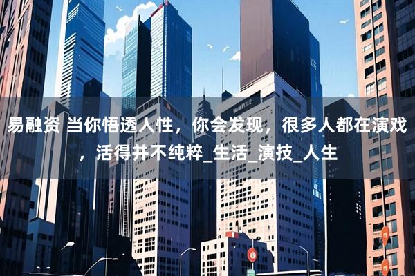 易融资 当你悟透人性，你会发现，很多人都在演戏，活得并不纯粹_生活_演技_人生