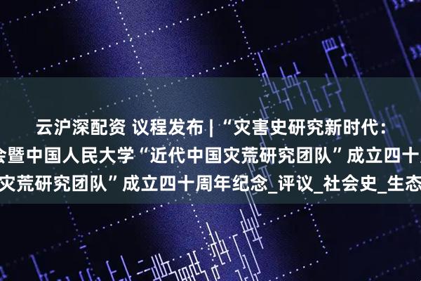 云沪深配资 议程发布 | “灾害史研究新时代：中国与世界”学术研讨会暨中国人民大学“近代中国灾荒研究团队”成立四十周年纪念_评议_社会史_生态