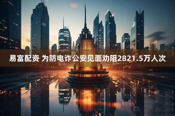 易富配资 为防电诈公安见面劝阻2821.5万人次