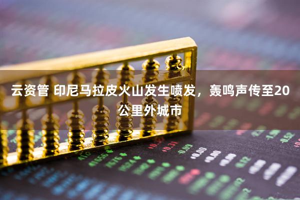 云资管 印尼马拉皮火山发生喷发，轰鸣声传至20公里外城市