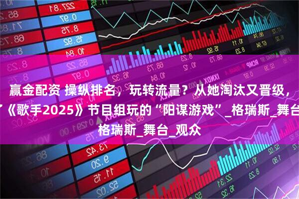 赢金配资 操纵排名，玩转流量？从她淘汰又晋级，看懂了《歌手2025》节目组玩的“阳谋游戏”_格瑞斯_舞台_观众