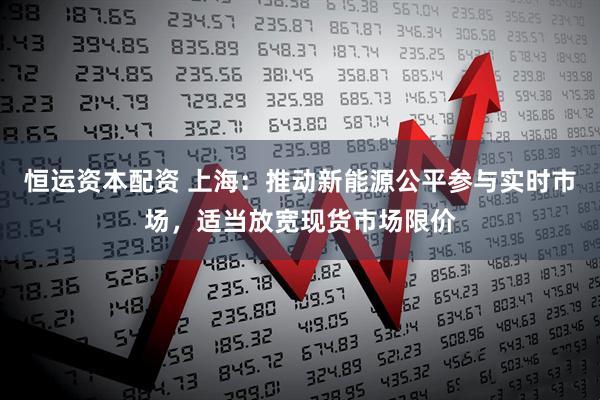 恒运资本配资 上海：推动新能源公平参与实时市场，适当放宽现货市场限价