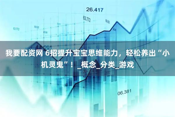 我要配资网 6招提升宝宝思维能力，轻松养出“小机灵鬼”！_概念_分类_游戏