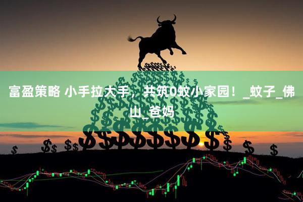 富盈策略 小手拉大手,共筑0蚊小家园!_蚊子_佛山_爸妈