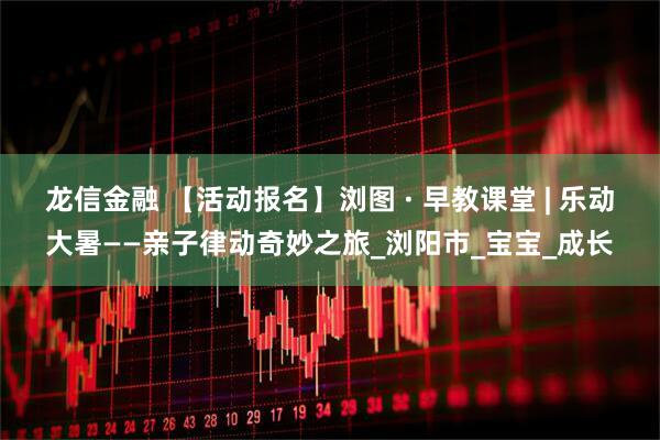 龙信金融 【活动报名】浏图 · 早教课堂 | 乐动大暑——亲子律动奇妙之旅_浏阳市_宝宝_成长