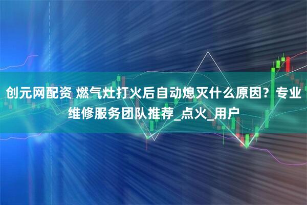 创元网配资 燃气灶打火后自动熄灭什么原因？专业维修服务团队推荐_点火_用户