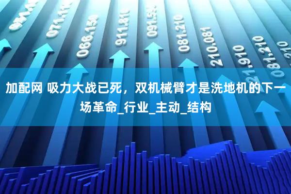 加配网 吸力大战已死，双机械臂才是洗地机的下一场革命_行业_主动_结构