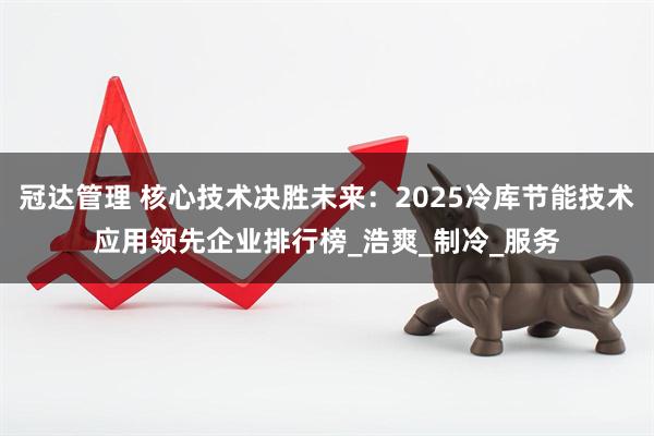 冠达管理 核心技术决胜未来：2025冷库节能技术应用领先企业排行榜_浩爽_制冷_服务