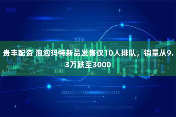 贵丰配资 泡泡玛特新品发售仅10人排队，销量从9.3万跌至3000